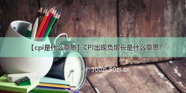 【cpi是什么意思】CPI出现负增长是什么意思?