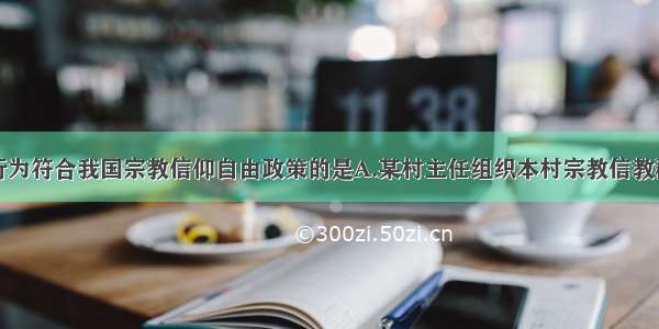 单选题下列行为符合我国宗教信仰自由政策的是A.某村主任组织本村宗教信教群众进行有神