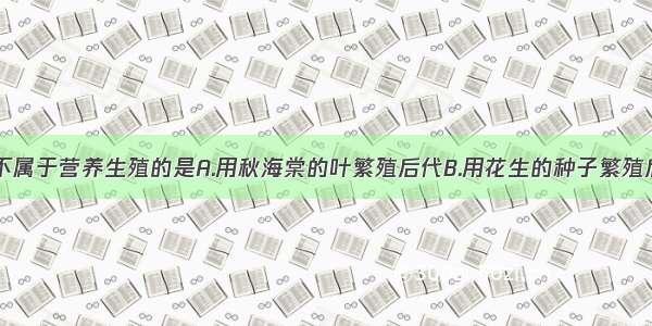 单选题下列不属于营养生殖的是A.用秋海棠的叶繁殖后代B.用花生的种子繁殖后代C.用月季