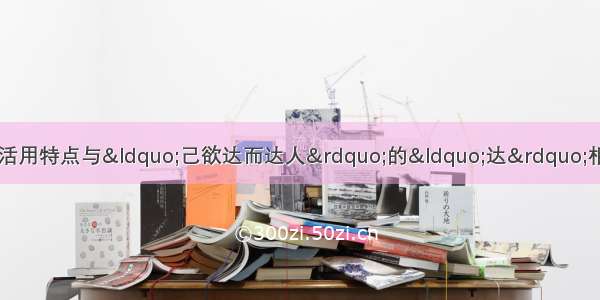 单选题下列各句中加点字活用特点与&ldquo;己欲达而达人&rdquo;的&ldquo;达&rdquo;相同的是A.君子耻其言而过