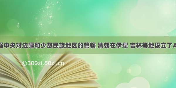 单选题为加强中央对边疆和少数民族地区的管辖 清朝在伊犁 吉林等地设立了A.将军B.大臣