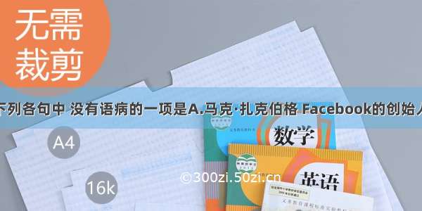 单选题下列各句中 没有语病的一项是A.马克·扎克伯格 Facebook的创始人 被人们