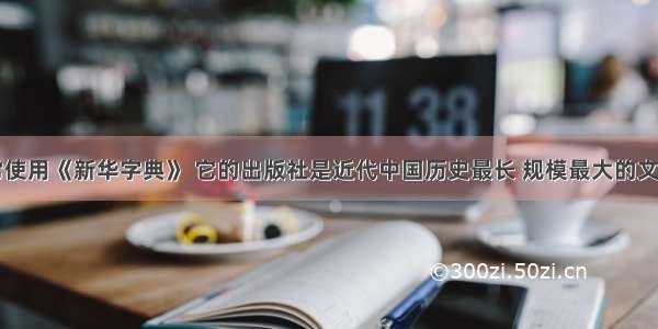 同学们经常使用《新华字典》 它的出版社是近代中国历史最长 规模最大的文化出版机构