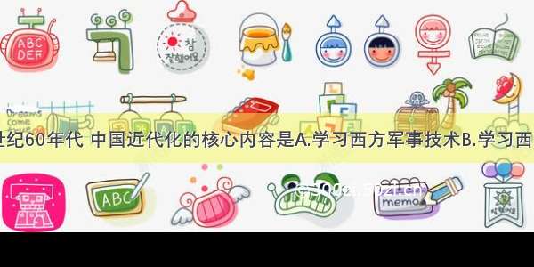 单选题19世纪60年代 中国近代化的核心内容是A.学习西方军事技术B.学习西方政治制度