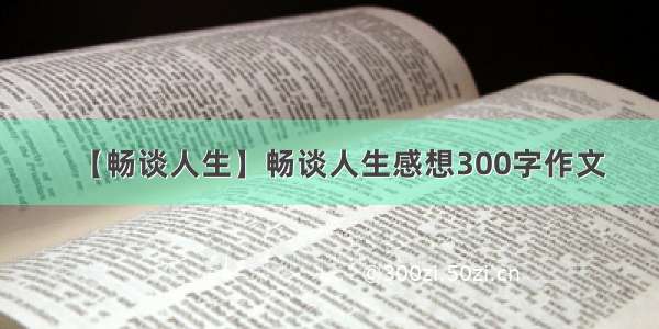 【畅谈人生】畅谈人生感想300字作文