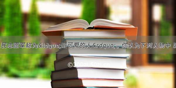 著名作家魏巍把中国人民志愿军称为“最可爱的人”。你认为下列人物中 属于“最可爱的