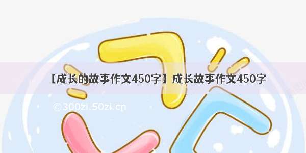 【成长的故事作文450字】成长故事作文450字