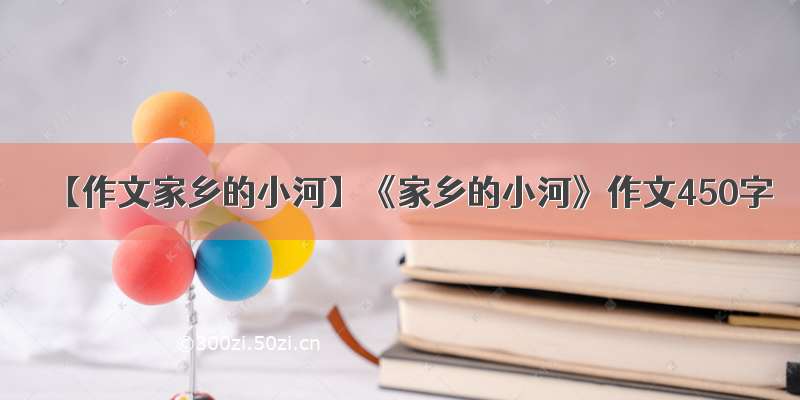 【作文家乡的小河】《家乡的小河》作文450字