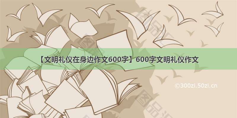 【文明礼仪在身边作文600字】600字文明礼仪作文