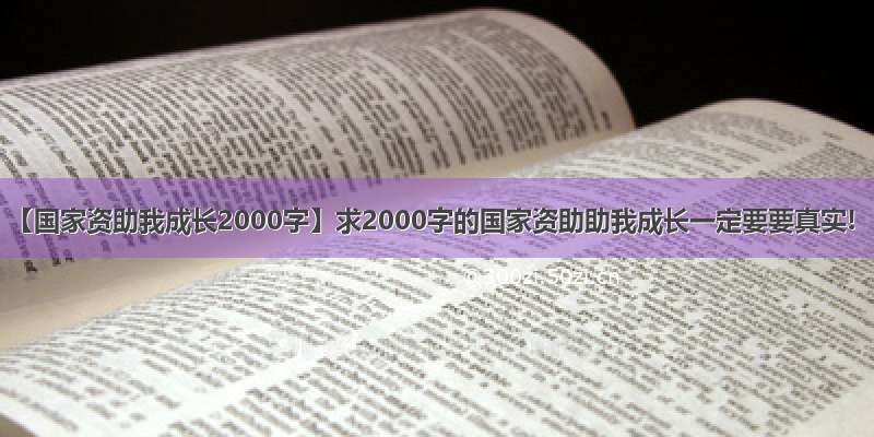 【国家资助我成长2000字】求2000字的国家资助助我成长一定要要真实!