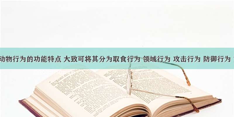 根据动物行为的功能特点 大致可将其分为取食行为 领域行为 攻击行为 防御行为 繁