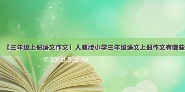 【三年级上册语文作文】人教版小学三年级语文上册作文有哪些