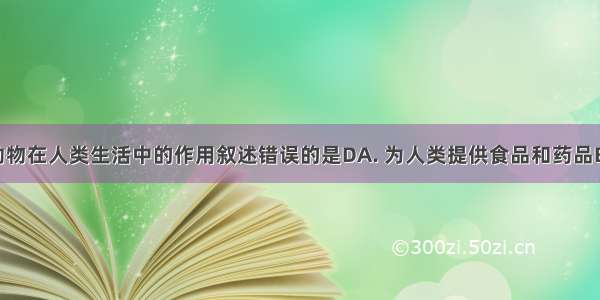 下列关于动物在人类生活中的作用叙述错误的是DA. 为人类提供食品和药品B. 为生产提