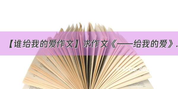 【谁给我的爱作文】求作文《——给我的爱》.