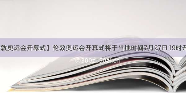 【伦敦奥运会开幕式】伦敦奥运会开幕式将于当地时间7月27日19时开始...