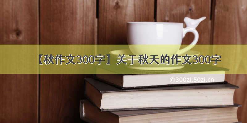 【秋作文300字】关于秋天的作文300字