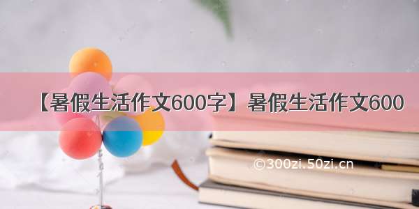 【暑假生活作文600字】暑假生活作文600