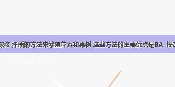 人们常用嫁接 扦插的方法来繁殖花卉和果树 这些方法的主要优点是BA. 提高成活率B.