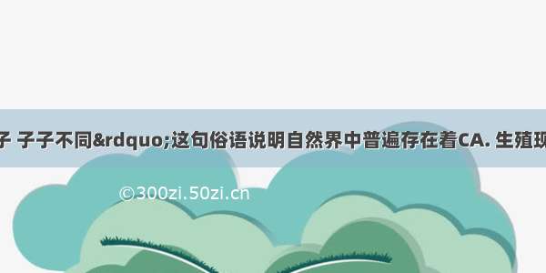 “龙生九子 子子不同”这句俗语说明自然界中普遍存在着CA. 生殖现象B. 遗传现象C.