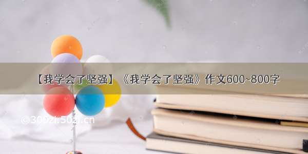 【我学会了坚强】《我学会了坚强》作文600~800字