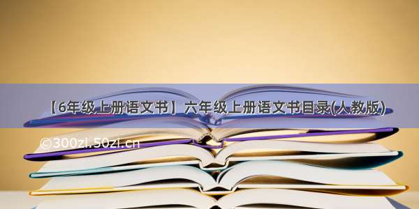 【6年级上册语文书】六年级上册语文书目录(人教版)