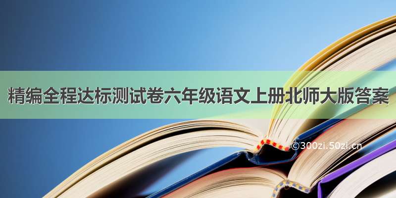 精编全程达标测试卷六年级语文上册北师大版答案