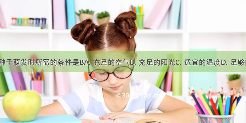 下列不是种子萌发时所需的条件是BA. 充足的空气B. 充足的阳光C. 适宜的温度D. 足够的水分