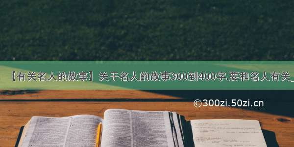 【有关名人的故事】关于名人的故事300到400字.要和名人有关_