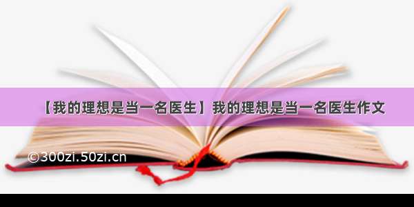 【我的理想是当一名医生】我的理想是当一名医生作文