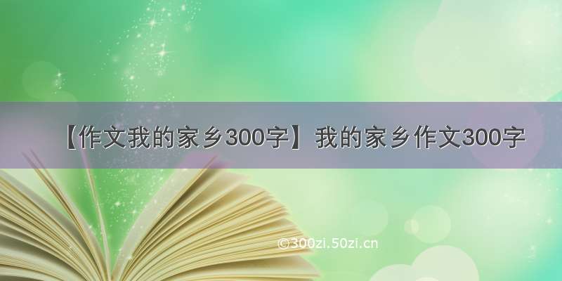 【作文我的家乡300字】我的家乡作文300字