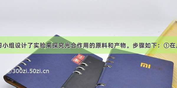 某研究性学习小组设计了实验来探究光合作用的原料和产物。步骤如下：①在广口瓶中加入