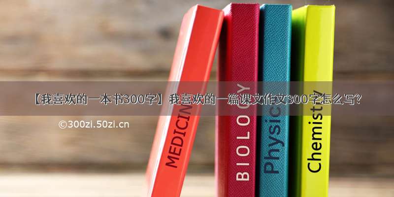 【我喜欢的一本书300字】我喜欢的一篇课文作文300字怎么写?