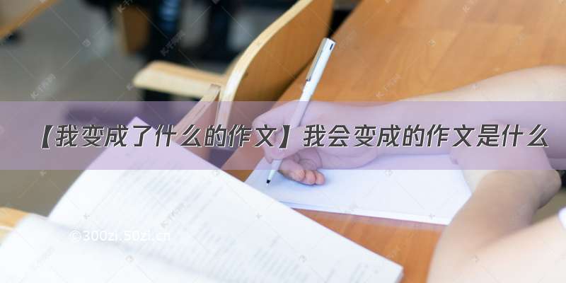 【我变成了什么的作文】我会变成的作文是什么