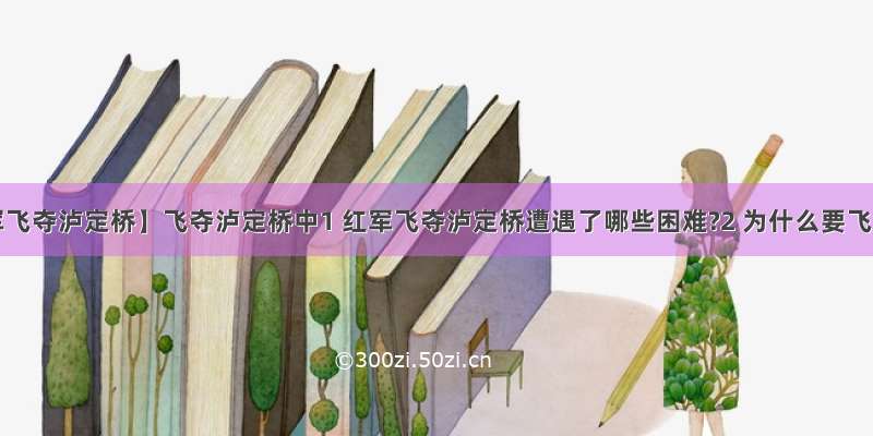 【红军飞夺泸定桥】飞夺泸定桥中1 红军飞夺泸定桥遭遇了哪些困难?2 为什么要飞夺...