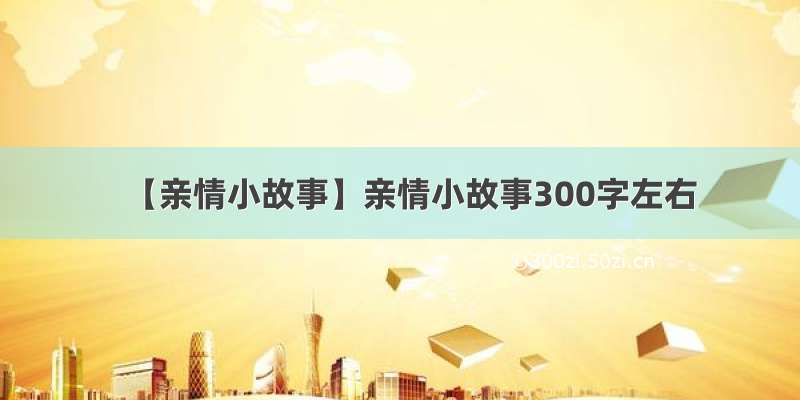 【亲情小故事】亲情小故事300字左右