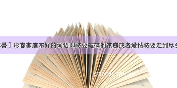 【阋墙谇帚】形容家庭不好的词语即将要破碎的家庭或者爱情将要走到尽头的词语...