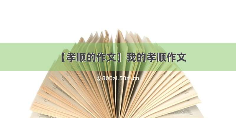 【孝顺的作文】我的孝顺作文