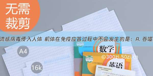 若H7N9 禽流感病毒侵入人体 机体在免疫应答过程中不会发生的是：A. 吞噬细胞摄取和