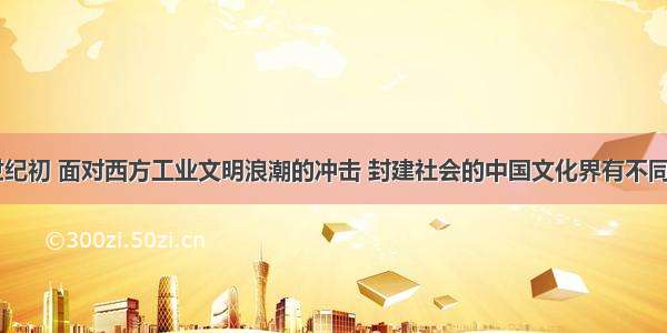 单选题20世纪初 面对西方工业文明浪潮的冲击 封建社会的中国文化界有不同的回应。有