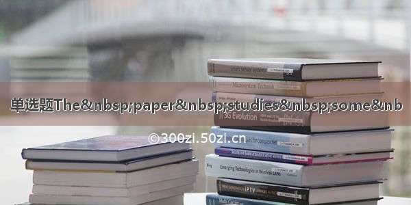 单选题The&nbsp;paper&nbsp;studies&nbsp;some&nb