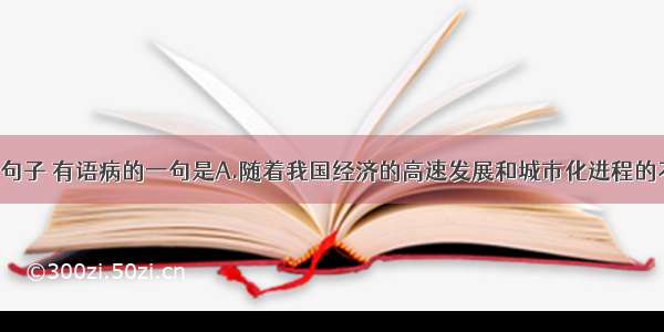 单选题下列句子 有语病的一句是A.随着我国经济的高速发展和城市化进程的不断加快 水