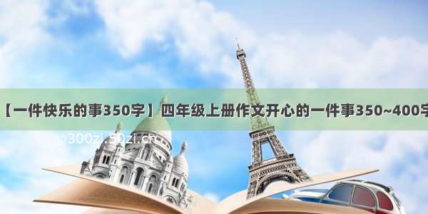 【一件快乐的事350字】四年级上册作文开心的一件事350~400字.