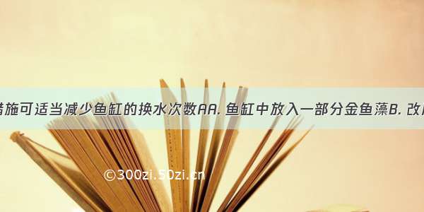 下列哪项措施可适当减少鱼缸的换水次数AA. 鱼缸中放入一部分金鱼藻B. 改用凉开水养