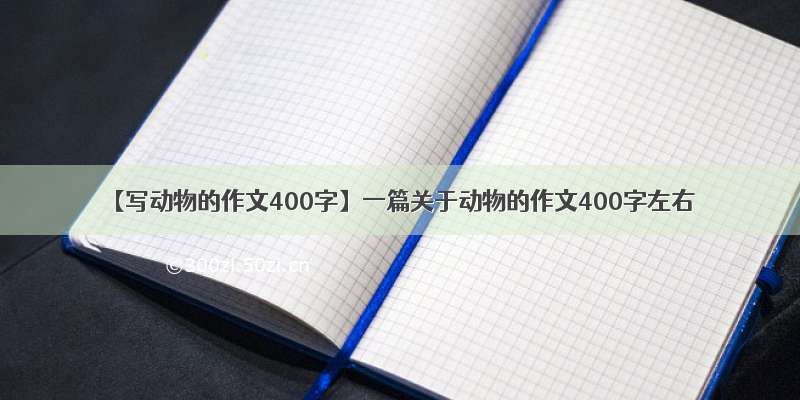 【写动物的作文400字】一篇关于动物的作文400字左右