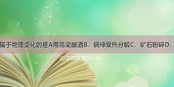 下列变化属于物理变化的是A用高梁酿酒B．铜绿受热分解C．矿石粉碎D．酒精燃烧