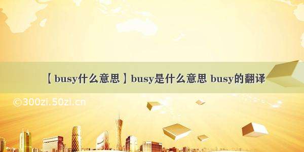 【busy什么意思】busy是什么意思 busy的翻译