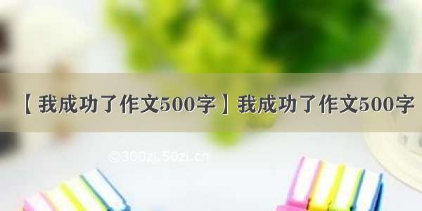 【我成功了作文500字】我成功了作文500字