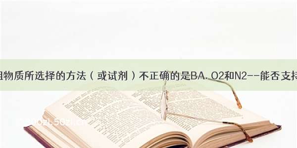 区分下列各组物质所选择的方法（或试剂）不正确的是BA. O2和N2--能否支持燃烧B. Fe3