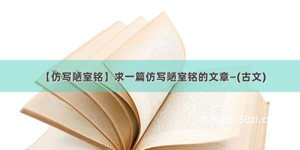 【仿写陋室铭】求一篇仿写陋室铭的文章—(古文)