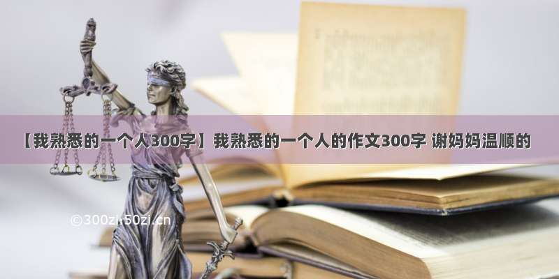 【我熟悉的一个人300字】我熟悉的一个人的作文300字 谢妈妈温顺的